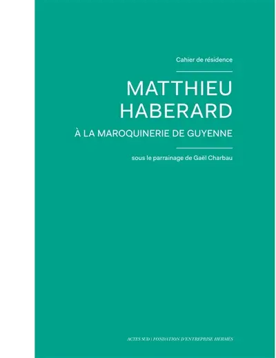 Cahiers de résidence. Vol. 11. Matthieu Haberard à la Maroquinerie de Guyenne