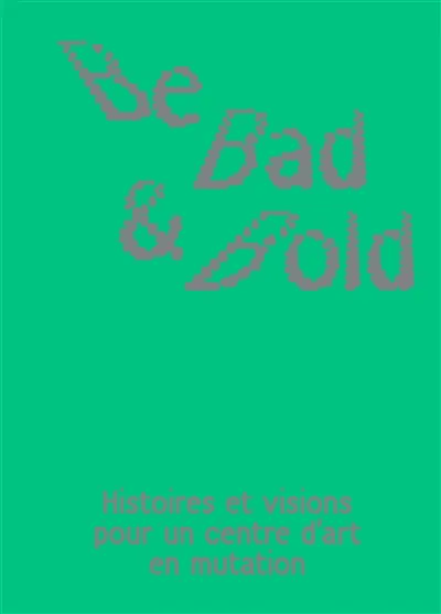 Be bad & bold : histoires et visions pour un centre d'art en mutation