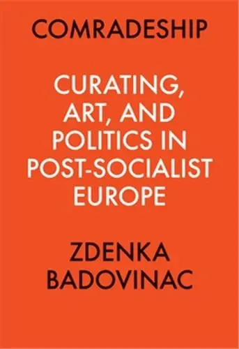 Comradeship : Curating, Art, and Politics in Post-Socialist Europe : Perspectives in Curating Series