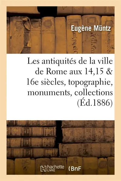 Les antiquités de la ville de Rome aux XIVe, XVe et XVIe siècles : topographie, monuments : collections, d'après des documents nouveaux