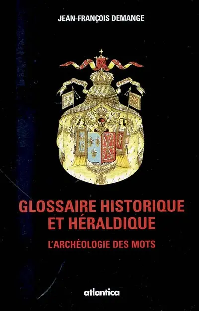 Glossaire historique et héraldique : l'archéologie des mots : dictionnaire héraldique, symbolique, militaire, nobiliaire, maritime, rural, artisanal et fiscal