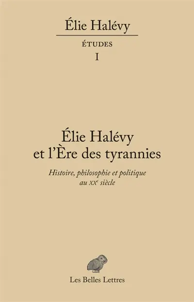 Elie Halévy : études. Vol. 1. Elie Halévy et L'ère des tyrannies : histoire, philosophie et politique au XXe siècle
