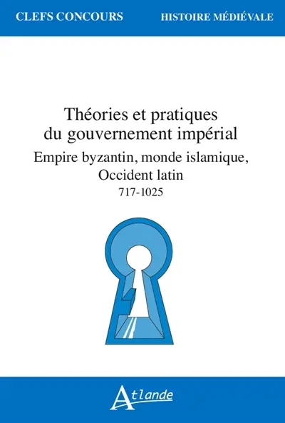 Théories et pratiques du gouvernement impérial : Empire byzantin, monde islamique, Occident latin : 717-1025