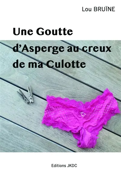 UNE GOUTTE D'ASPERGE AU CREUX DE MA CULOTTE : ROMAN BURLESQUE