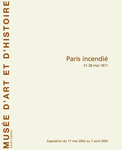 Paris incendié : 21-28 mai 1871 : exposition du 17 mai au 7 avril 2003