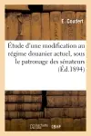 Etude d'une modification au régime douanier actuel, sous le patronage des sénateurs : des députés, du conseil général, des chambres de commerce...