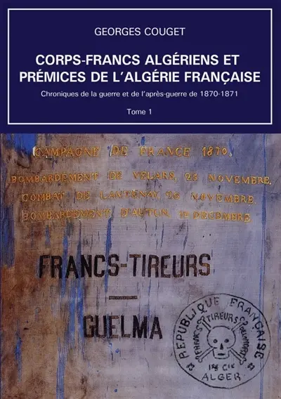 Corps-Francs algériens et prémices de l'Algérie française : Chroniques de la guerre et de l'après-guerre de 1870-1871 : Tome 1