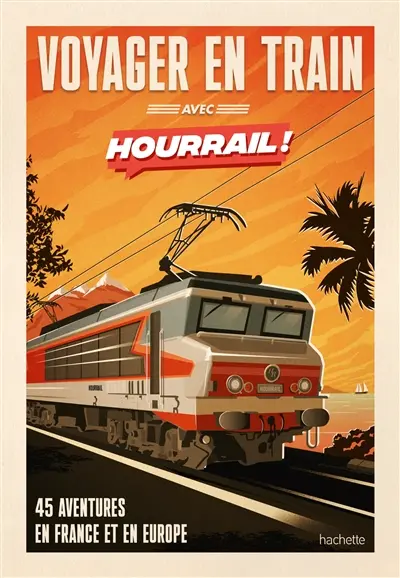 Voyager en train avec Hourrail ! : 45 aventures en France et en Europe