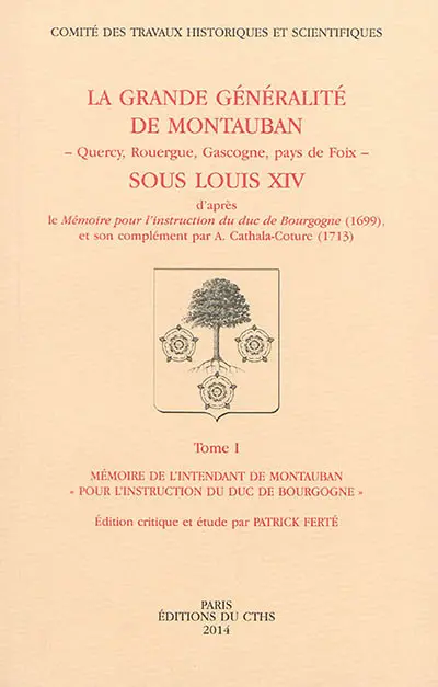 La grande généralité de Montauban (Quercy, Rouergue, Gascogne, pays de Foix) sous Louis XIV : d'après le Mémoire pour l'instruction du duc de Bourgogne (1699) et son complément par A. Cathala-Coture (1713)