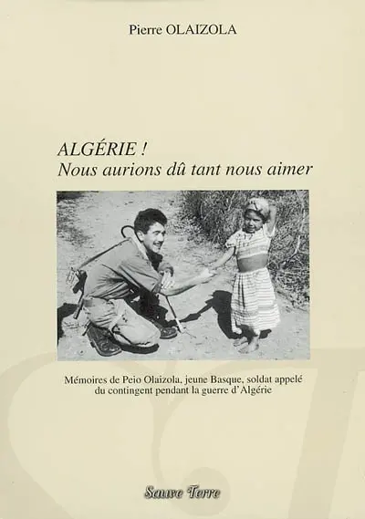 Algérie ! : nous aurions dû tant nous aimer : mémoires de Peio Alaizola, jeune basque, soldat appelé du contingent, pendant la guerre d'Algérie