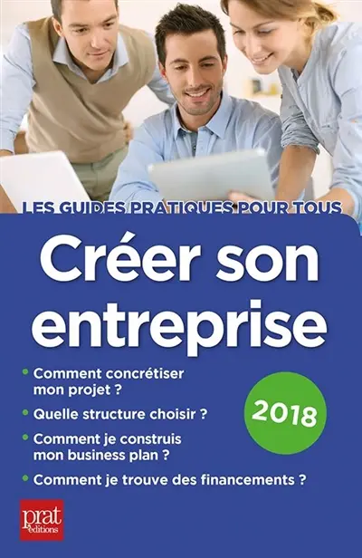 Créer son entreprise : comment concrétiser mon projet, quelle structure choisir, comment je construis mon business plan, comment je trouve des financements ? : 2018