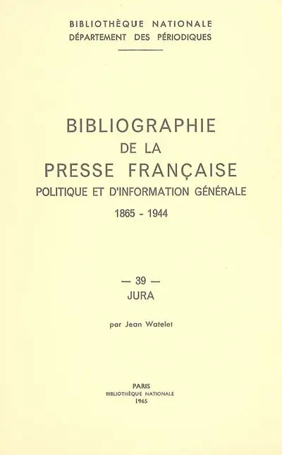 Bibliographie de la presse française politique et d'information générale : 1865-1944. Vol. 39. Jura