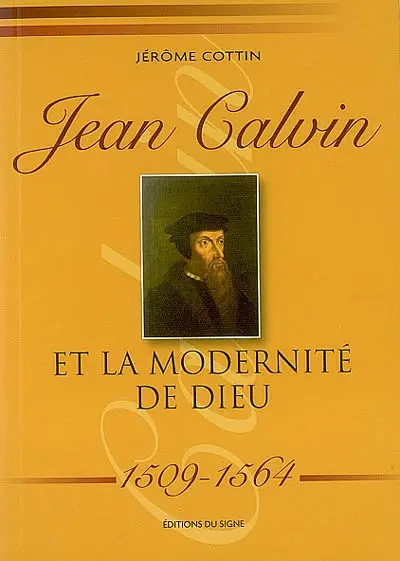 Jean Calvin et la modernité de Dieu : 1509-1564