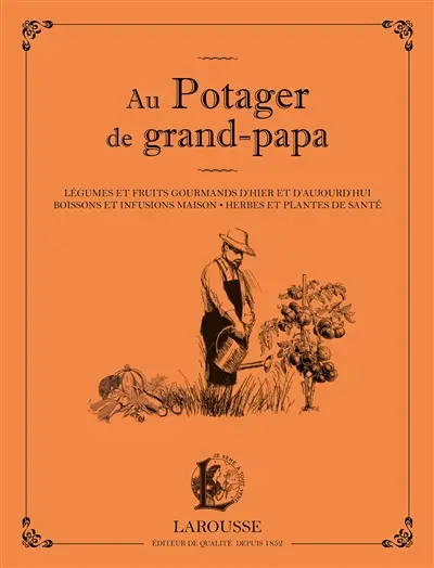 Au potager de grand-papa : légumes et fruits gourmands d'hier et d'aujourd'hui, boissons et infusions maison, herbes et plantes de santé