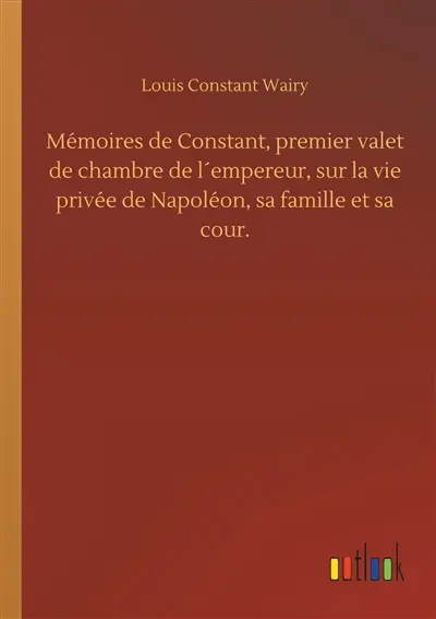 Mémoires de Constant, premier valet de chambre de l´empereur, sur la vie privée de Napoléon, sa famille et sa cour.