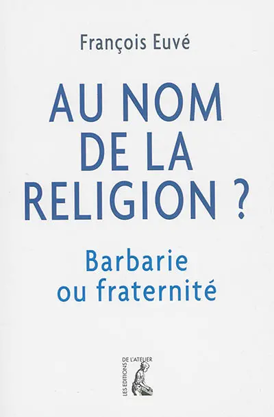 Au nom de la religion ? : barbarie ou fraternité