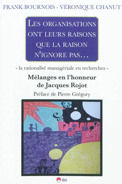 Les organisations ont leurs raisons que la raison n'ignore pas... : la rationalité managériale en recherches : mélanges en l'honneur de Jacques Rojot