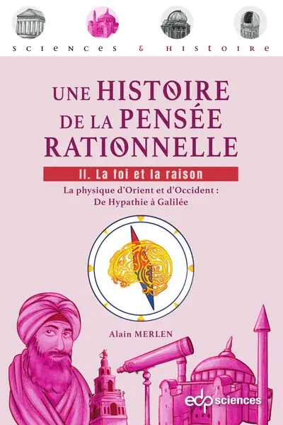 Une histoire de la pensée rationnelle. Vol. 2. La foi et la raison : la physique d'Orient et d'Occident : de Hypathie à Galilée