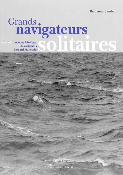 Grands navigateurs solitaires. Vol. 1. L'époque héroïque : des origines à Bernard Moitessier