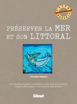 Préserver la mer et son littoral : les richesses et fragilités, les pressions subies (pollutions terrestres, transport, pêche, loisirs...), les solutions mises en oeuvre
