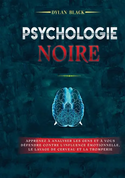 Psychologie noire : Apprenez à Analyser les Gens et à Vous Défendre Contre l'Influence Emotionnelle, le Lavage de Cerveau et la Tromperie