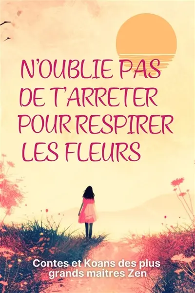 N'oublie pas de t'arrêter pour respirer les fleurs : contes zen pour s'éveiller ici et maintenant
