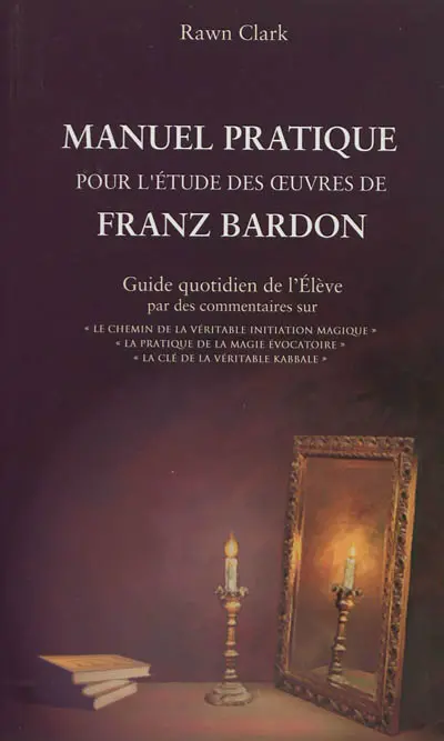 Manuel pratique d'étude des oeuvres de Franz Bardon : guide quotidien de l'élève par des commentaires sur Le chemin de la véritable initiation magique, La pratique de la magie évocatoire, La clé de la véritable kabbale