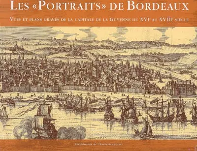 Les portraits de Bordeaux : vues et plans gravés de la capitale de la Guyenne du XVIe au XVIIIe siècle