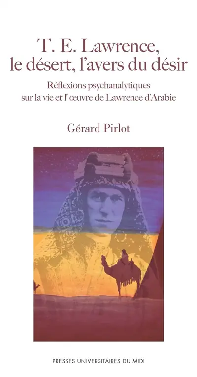 T.E. Lawrence, le désert, l'avers du désir : réflexions psychanalytiques sur la vie et l'oeuvre de Lawrence d'Arabie