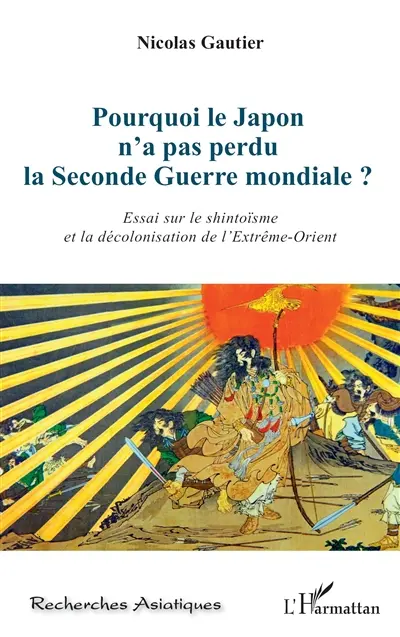 Pourquoi le Japon n'a pas perdu la Seconde Guerre mondiale ? : essai sur le shintoïsme et la décolonisation de l'Extrême-Orient