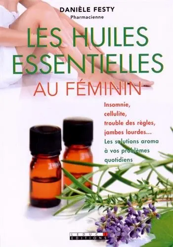 Les huiles essentielles au féminin : insomnie, cellulite, trouble des règles, jambes lourdes... : les solutions aroma à vos problèmes quotidiens