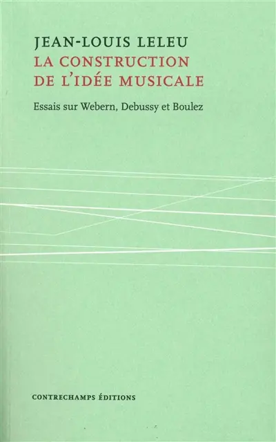 La construction de l'idée musicale : essais sur Webern, Debussy et Boulez