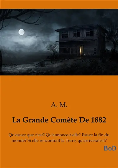 La Grande Comète De 1882 : Qu'est-ce que c'est : Qu'annonce-t-elle ? Est-ce la fin du monde ? Si elle rencontrait la Terre, qu'arriverait-il ?